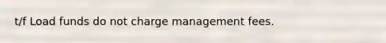 t/f Load funds do not charge management fees.