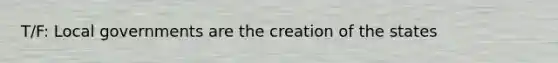 T/F: Local governments are the creation of the states