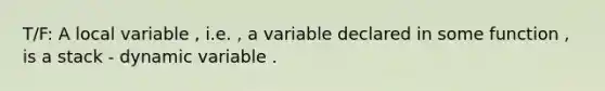 T/F: A local variable , i.e. , a variable declared in some function , is a stack - dynamic variable .