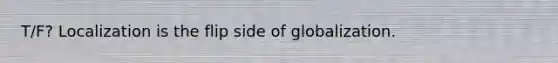 T/F? Localization is the flip side of globalization.