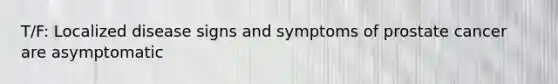 T/F: Localized disease signs and symptoms of prostate cancer are asymptomatic