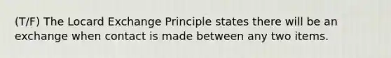 (T/F) The Locard Exchange Principle states there will be an exchange when contact is made between any two items.