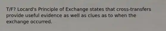 T/F? Locard's Principle of Exchange states that cross-transfers provide useful evidence as well as clues as to when the exchange occurred.