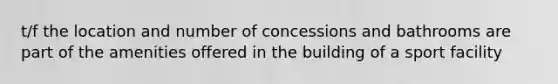 t/f the location and number of concessions and bathrooms are part of the amenities offered in the building of a sport facility