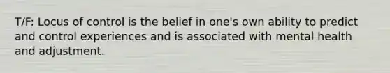 T/F: Locus of control is the belief in one's own ability to predict and control experiences and is associated with mental health and adjustment.