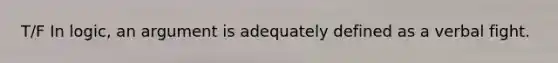 T/F In logic, an argument is adequately defined as a verbal fight.