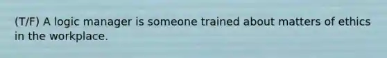 (T/F) A logic manager is someone trained about matters of ethics in the workplace.