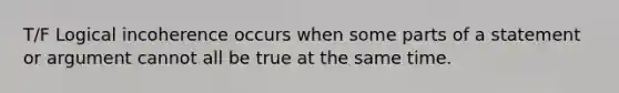 T/F Logical incoherence occurs when some parts of a statement or argument cannot all be true at the same time.