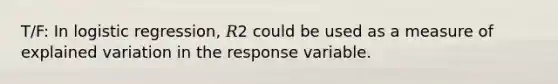 T/F: In logistic regression, 𝑅2 could be used as a measure of explained variation in the response variable.