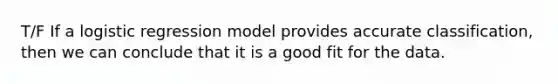 T/F If a logistic regression model provides accurate classification, then we can conclude that it is a good fit for the data.