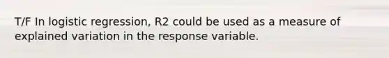 T/F In logistic regression, R2 could be used as a measure of explained variation in the response variable.