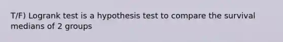 T/F) Logrank test is a hypothesis test to compare the survival medians of 2 groups