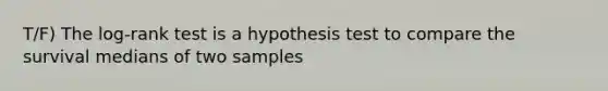 T/F) The log-rank test is a hypothesis test to compare the survival medians of two samples