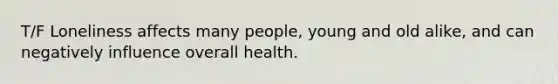 T/F Loneliness affects many people, young and old alike, and can negatively influence overall health.