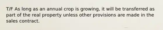 T/F As long as an annual crop is growing, it will be transferred as part of the real property unless other provisions are made in the sales contract.