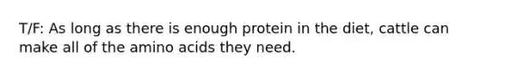 T/F: As long as there is enough protein in the diet, cattle can make all of the <a href='https://www.questionai.com/knowledge/k9gb720LCl-amino-acids' class='anchor-knowledge'>amino acids</a> they need.