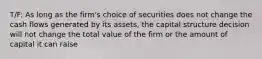 T/F: As long as the firm's choice of securities does not change the cash flows generated by its assets, the capital structure decision will not change the total value of the firm or the amount of capital it can raise