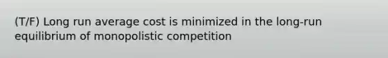 (T/F) Long run average cost is minimized in the long-run equilibrium of monopolistic competition