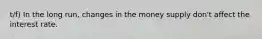 t/f) In the long run, changes in the money supply don't affect the interest rate.
