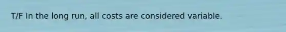 T/F In the long run, all costs are considered variable.