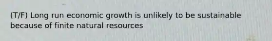 (T/F) Long run economic growth is unlikely to be sustainable because of finite natural resources