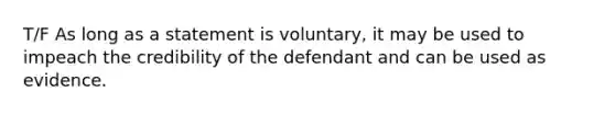 T/F As long as a statement is voluntary, it may be used to impeach the credibility of the defendant and can be used as evidence.