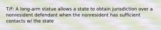 T/F: A long-arm statue allows a state to obtain jurisdiction over a nonresident defendant when the nonresident has sufficient contacts w/ the state