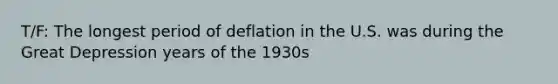 T/F: The longest period of deflation in the U.S. was during the Great Depression years of the 1930s