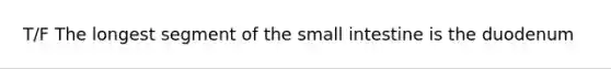 T/F The longest segment of the small intestine is the duodenum