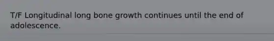 T/F Longitudinal long bone growth continues until the end of adolescence.