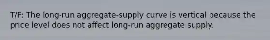 T/F: The long-run aggregate-supply curve is vertical because the price level does not affect long-run aggregate supply.