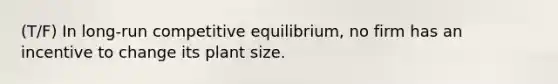 (T/F) In long-run competitive equilibrium, no firm has an incentive to change its plant size.