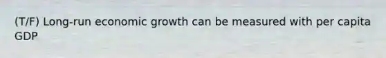 (T/F) Long-run economic growth can be measured with per capita GDP