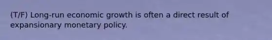 (T/F) Long-run economic growth is often a direct result of expansionary monetary policy.