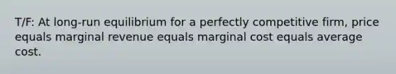 T/F: At​ long-run equilibrium for a perfectly competitive​ firm, price equals marginal revenue equals marginal cost equals average cost.