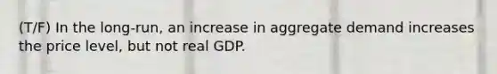 (T/F) In the long-run, an increase in aggregate demand increases the price level, but not real GDP.