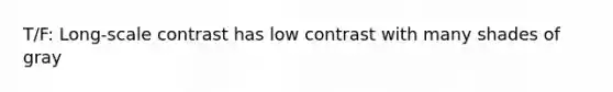 T/F: Long-scale contrast has low contrast with many shades of gray