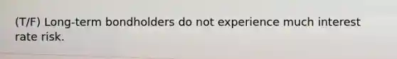 (T/F) Long-term bondholders do not experience much interest rate risk.