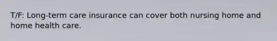 T/F: Long-term care insurance can cover both nursing home and home health care.