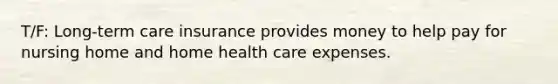 T/F: Long-term care insurance provides money to help pay for nursing home and home health care expenses.