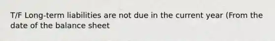 T/F Long-term liabilities are not due in the current year (From the date of the balance sheet