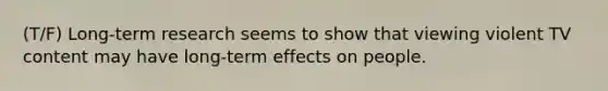 (T/F) Long-term research seems to show that viewing violent TV content may have long-term effects on people.