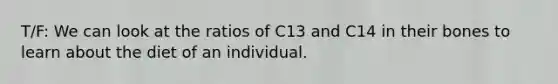 T/F: We can look at the ratios of C13 and C14 in their bones to learn about the diet of an individual.