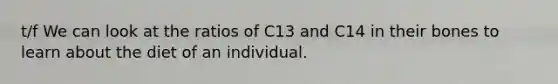 t/f We can look at the ratios of C13 and C14 in their bones to learn about the diet of an individual.