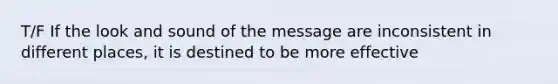 T/F If the look and sound of the message are inconsistent in different places, it is destined to be more effective