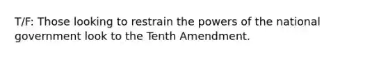 T/F: Those looking to restrain the powers of the national government look to the Tenth Amendment.