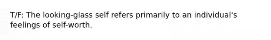 T/F: The looking-glass self refers primarily to an individual's feelings of self-worth.