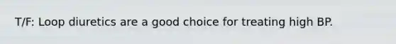 T/F: Loop diuretics are a good choice for treating high BP.