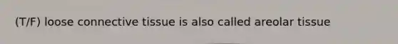 (T/F) loose connective tissue is also called areolar tissue