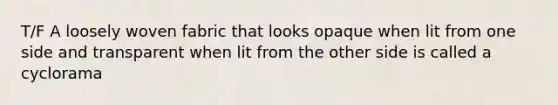 T/F A loosely woven fabric that looks opaque when lit from one side and transparent when lit from the other side is called a cyclorama